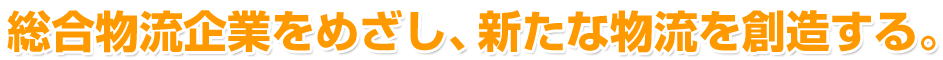 総合物流企業をめざし、新たな物流を創造する。